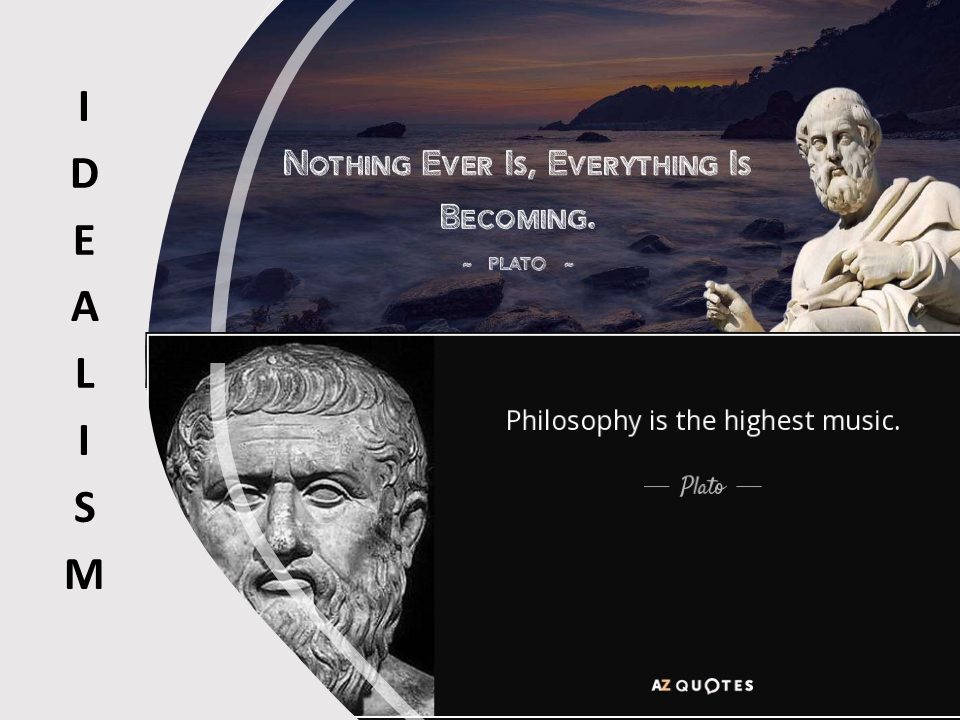 Idealism. Two Plato quotes: "Nothing ever is, everything is becoming." and "Philosophy is the highest music." 