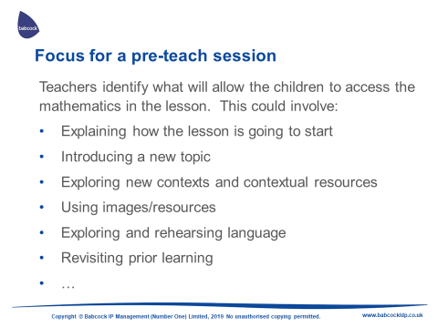 Teachers identify what will allow the children to access the mathematics in the lesson. This could involve; - Explaining how the lesson is going to start. - Introducing a new topic. - Exploring new contexts and contextual resources. - Using images/resources. - Exploring and rehearsing language. - Revisiting prior learning.