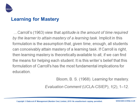 Carroll's view that aptitude is the amount of time required by the learner to attain mastery of learning a task. Implicit in this formulation is the assumption that, given time, enough, all students can conceivably attain mastery of a task. If Carroll is right, then learning mastery if theoretically available to all, if we can find the means for helping each student. It is this writer's belief that this formulation of Carroll's has the most fundamental implications for education