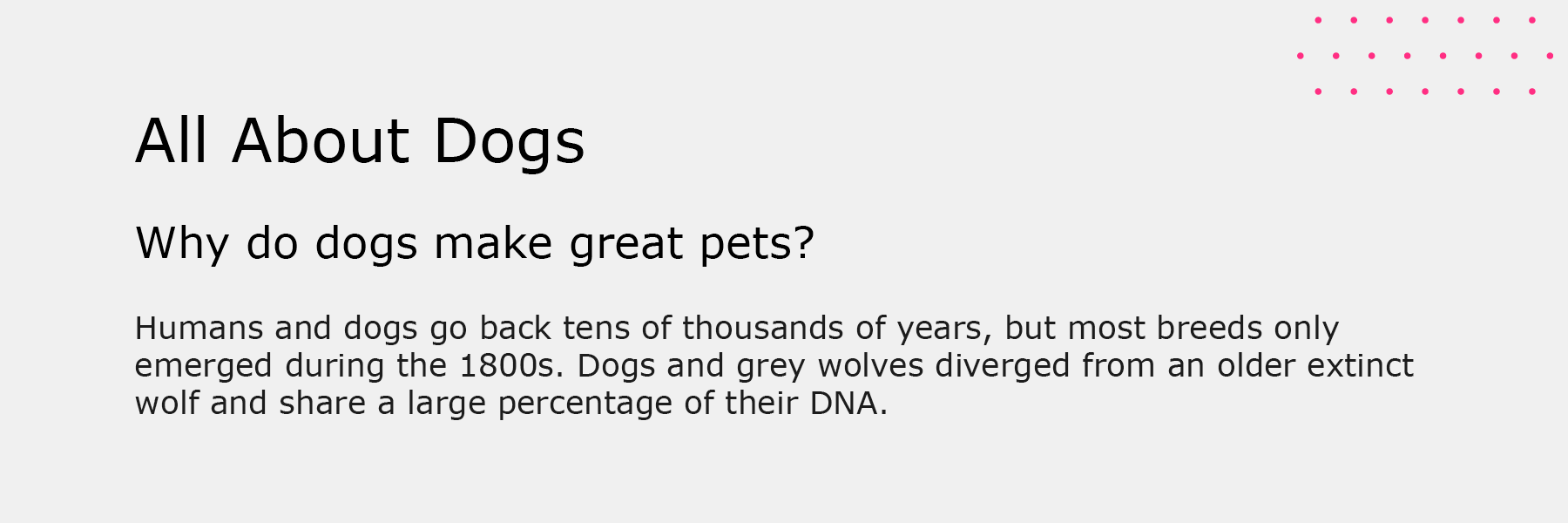 Image shows basic text hierarchy: H1 heading size reads "About Dogs". H2 hierarchy reads "Why do dogs make such great pets". Body hierarchy reads "Humans and dogs go back tens of thousands of years, but most breeds only emerged during the 1800s. Dogs and grey wolves diverged from an older extinct wolf and share a large percentage of their DNA."