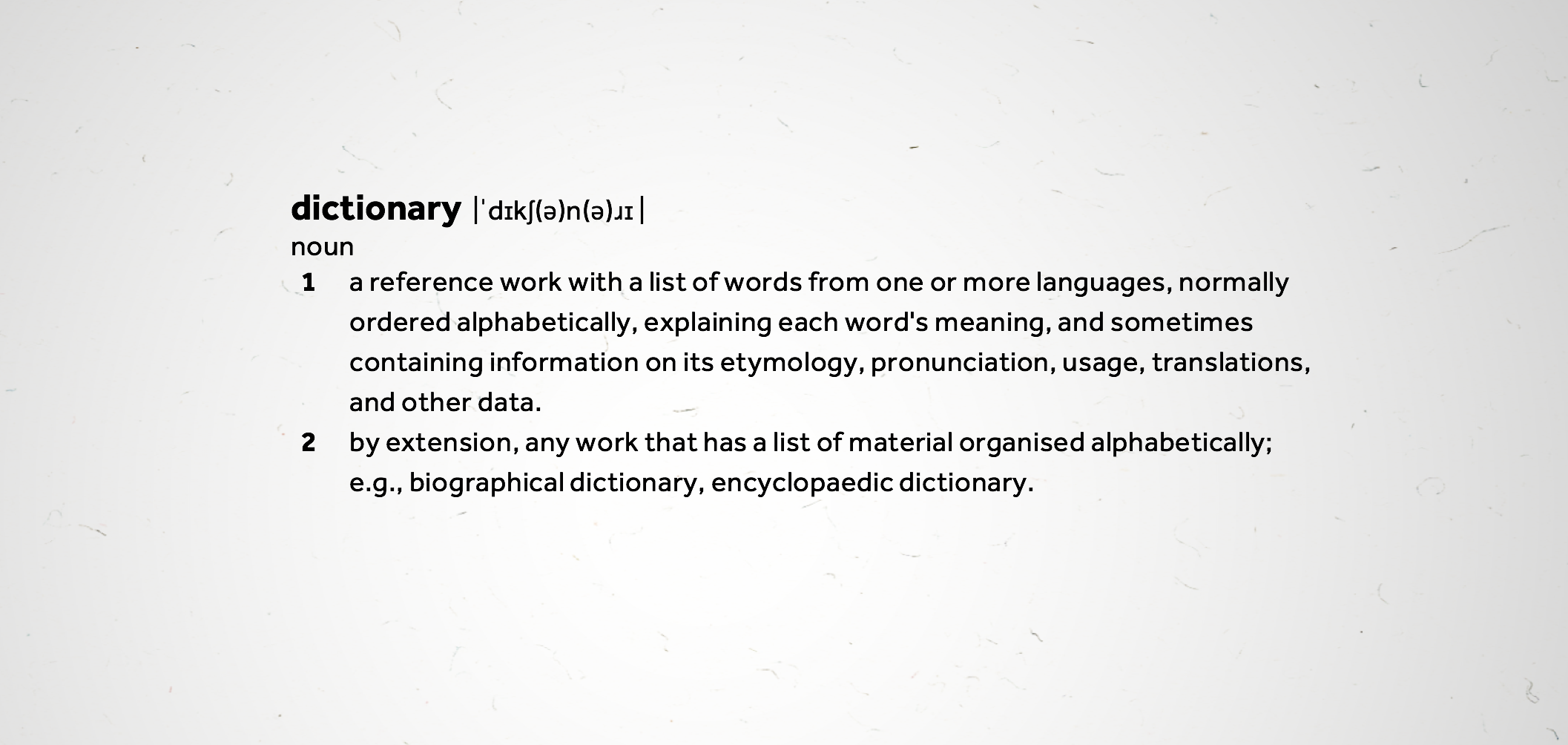 dictionary: a reference work with a list of words from 1 or more languages, ordered alphabetically, explaining each word's meaning, & sometimes containing information on its etymology, pronunciation, usage, translations, & other data.