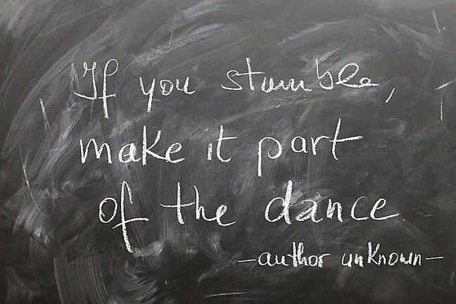 Quote author unknown: If you stumble, make it part of the dance